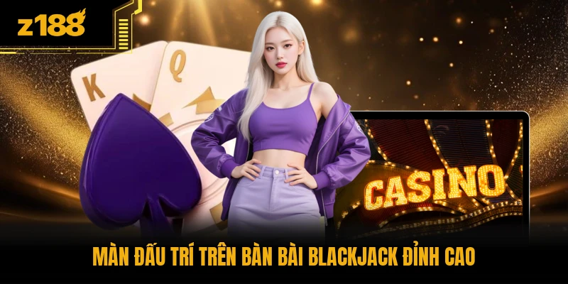 Màn đấu trí trên bàn bài Blackjack đỉnh cao